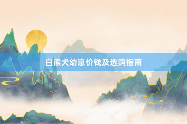 白熊犬幼崽价钱及选购指南