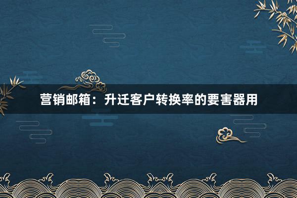 营销邮箱:升迁客户转换率的要害器用